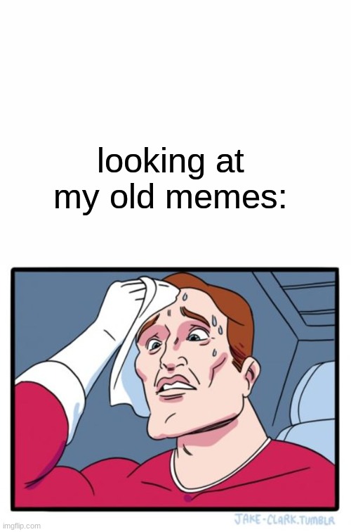 help | looking at my old memes: | image tagged in old memes | made w/ Imgflip meme maker