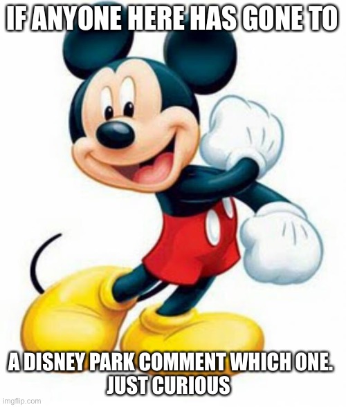 mickey mouse  | IF ANYONE HERE HAS GONE TO; A DISNEY PARK COMMENT WHICH ONE. 
JUST CURIOUS | image tagged in mickey mouse | made w/ Imgflip meme maker