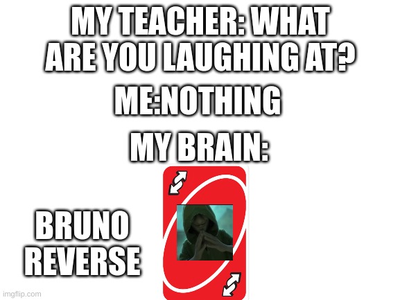 Bruno reverse on ya | MY TEACHER: WHAT ARE YOU LAUGHING AT? ME:NOTHING; MY BRAIN:; BRUNO REVERSE | image tagged in blank white template | made w/ Imgflip meme maker
