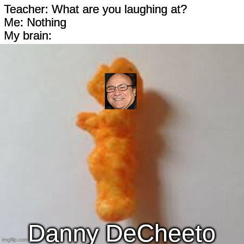 Funniest thing ever |  Teacher: What are you laughing at?
Me: Nothing
My brain:; Danny DeCheeto | image tagged in danny devito,memes,cheeto | made w/ Imgflip meme maker