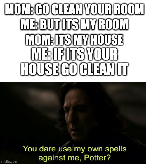 You dare Use my own spells against me | MOM: GO CLEAN YOUR ROOM; ME: BUT ITS MY ROOM; MOM: ITS MY HOUSE; ME: IF ITS YOUR HOUSE GO CLEAN IT | image tagged in you dare use my own spells against me | made w/ Imgflip meme maker