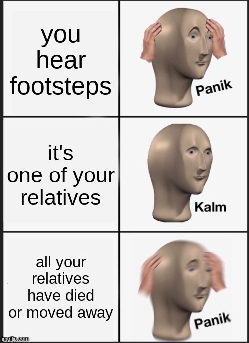 hhsosjojajjwlld | you hear footsteps; it's one of your relatives; all your relatives have died or moved away | image tagged in memes,panik kalm panik | made w/ Imgflip meme maker