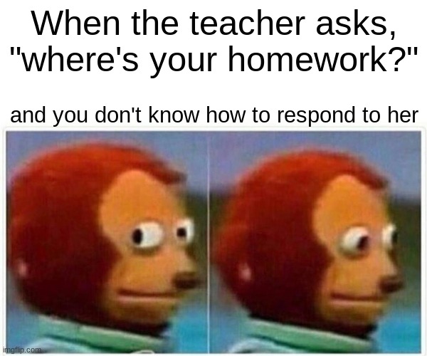 Monkey Puppet Meme | When the teacher asks, "where's your homework?"; and you don't know how to respond to her | image tagged in memes,monkey puppet | made w/ Imgflip meme maker