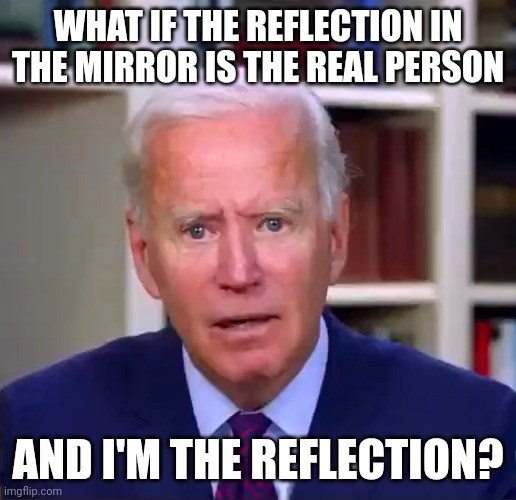 conspiracy joe | WHAT IF THE REFLECTION IN THE MIRROR IS THE REAL PERSON; AND I'M THE REFLECTION? | image tagged in slow joe biden dementia face,conspiracy keanu | made w/ Imgflip meme maker