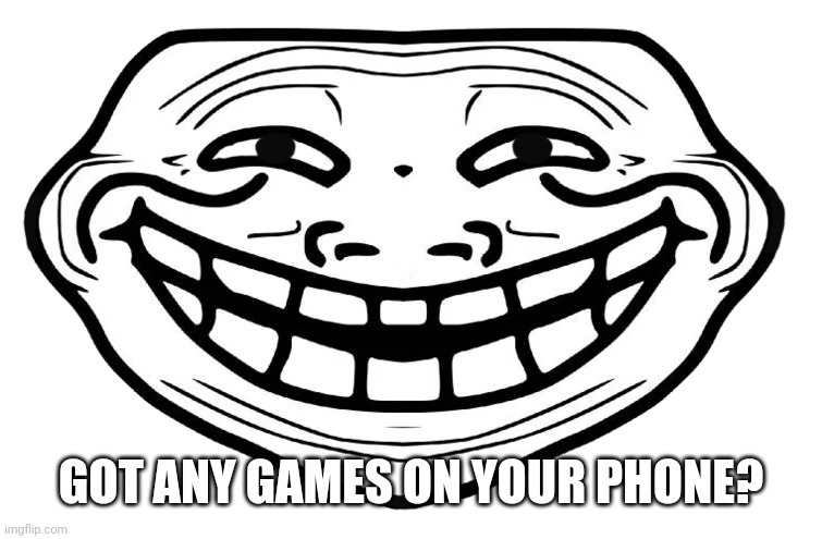 Front Facing Troll Face | GOT ANY GAMES ON YOUR PHONE? | image tagged in front facing troll face | made w/ Imgflip meme maker