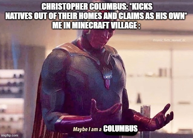 Image Title | CHRISTOPHER COLUMBUS: *KICKS NATIVES OUT OF THEIR HOMES AND CLAIMS AS HIS OWN*
ME IN MINECRAFT VILLAGE :; COLUMBUS | image tagged in maybe i am a monster blank | made w/ Imgflip meme maker