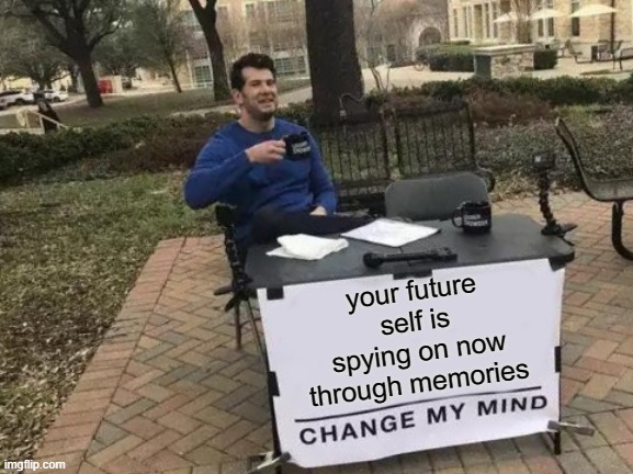 truth 3 | your future self is spying on now through memories | image tagged in memes,change my mind | made w/ Imgflip meme maker
