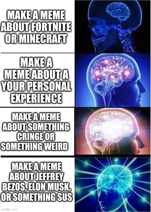 a lesson of memes to make in a meme | MAKE A MEME ABOUT FORTNITE OR MINECRAFT; MAKE A MEME ABOUT A YOUR PERSONAL EXPERIENCE; MAKE A MEME ABOUT SOMETHING CRINGE OR SOMETHING WEIRD; MAKE A MEME ABOUT JEFFREY BEZOS, ELON MUSK, OR SOMETHING SUS | image tagged in memes,expanding brain | made w/ Imgflip meme maker