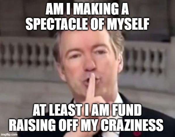 Rand Paul Shh | AM I MAKING A SPECTACLE OF MYSELF AT LEAST I AM FUND RAISING OFF MY CRAZINESS | image tagged in rand paul shh | made w/ Imgflip meme maker