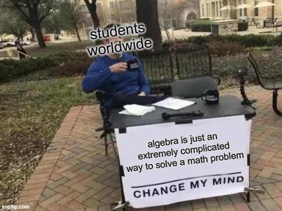 anyone who had this class understands | students worldwide; algebra is just an extremely complicated way to solve a math problem | image tagged in memes,change my mind | made w/ Imgflip meme maker