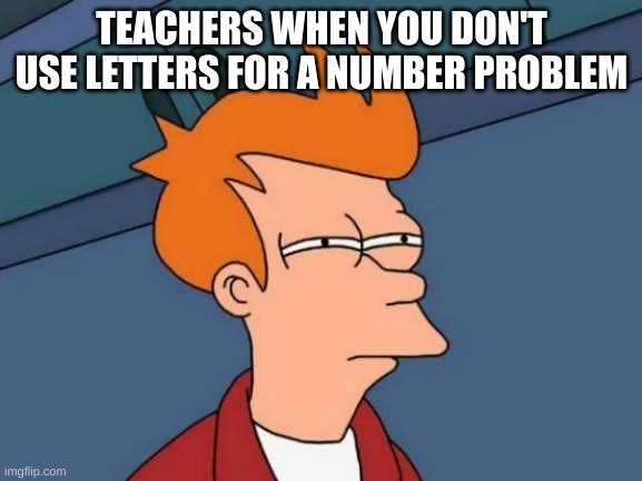 Futurama Fry | TEACHERS WHEN YOU DON'T USE LETTERS FOR A NUMBER PROBLEM | image tagged in memes,futurama fry | made w/ Imgflip meme maker