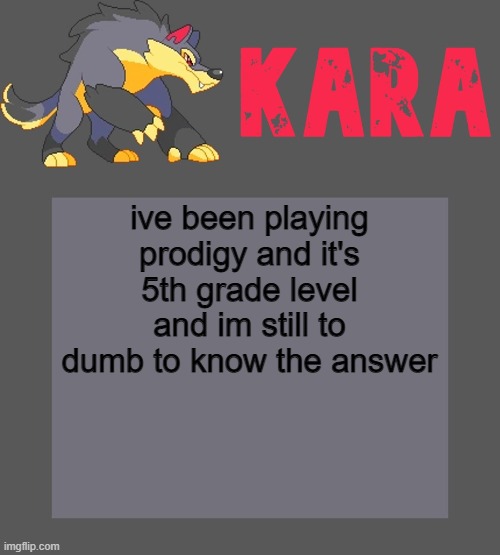 Kara's Luminex temp | ive been playing prodigy and it's 5th grade level and im still to dumb to know the answer | image tagged in kara's luminex temp | made w/ Imgflip meme maker