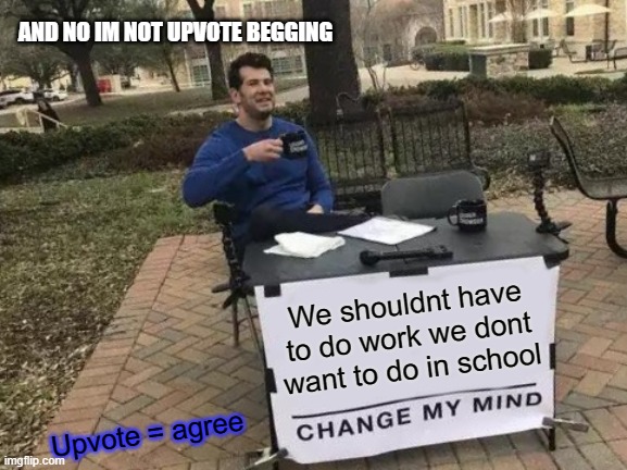 never do work | AND NO IM NOT UPVOTE BEGGING; We shouldnt have to do work we dont want to do in school; Upvote = agree | image tagged in memes,change my mind,school,lmao,school meme,funny | made w/ Imgflip meme maker