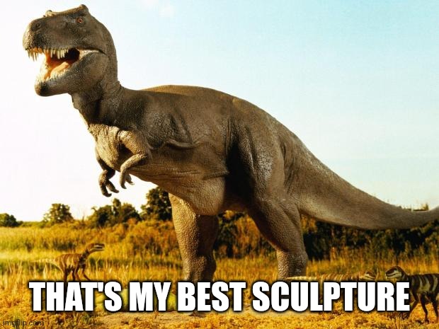 T-Rex | THAT'S MY BEST SCULPTURE | image tagged in t-rex | made w/ Imgflip meme maker