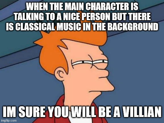 Futurama Fry | WHEN THE MAIN CHARACTER IS TALKING TO A NICE PERSON BUT THERE IS CLASSICAL MUSIC IN THE BACKGROUND; IM SURE YOU WILL BE A VILLIAN | image tagged in memes,futurama fry | made w/ Imgflip meme maker