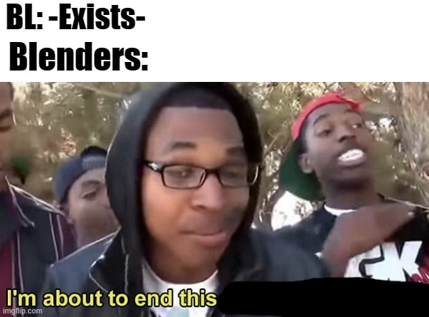 A very low quality meme IMO |  BL: -Exists-; Blenders: | image tagged in im gonna end this mans whole career,blender,guys please,i'm running out of ideas,low quality | made w/ Imgflip meme maker