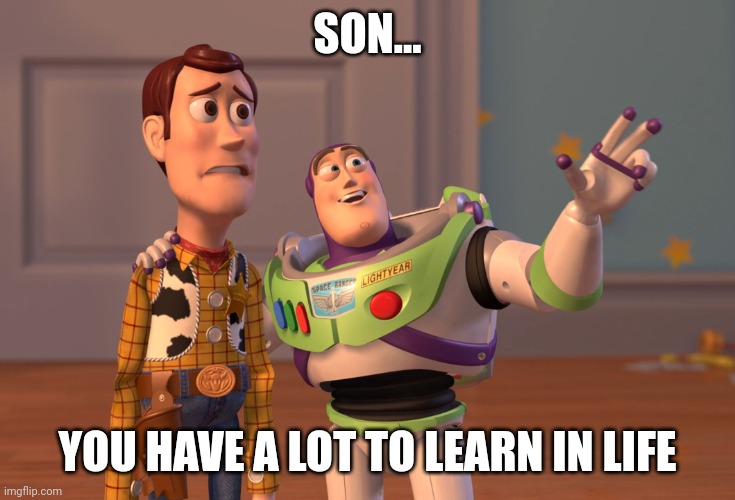 X, X Everywhere | SON... YOU HAVE A LOT TO LEARN IN LIFE | image tagged in memes,x x everywhere | made w/ Imgflip meme maker