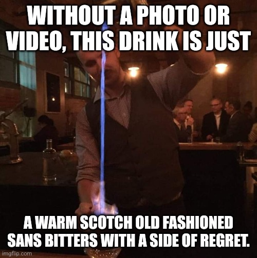 Mixology 101 | WITHOUT A PHOTO OR VIDEO, THIS DRINK IS JUST; A WARM SCOTCH OLD FASHIONED SANS BITTERS WITH A SIDE OF REGRET. | image tagged in fancy mixologist bartender burning sh t,bartender,cocktails,drink | made w/ Imgflip meme maker