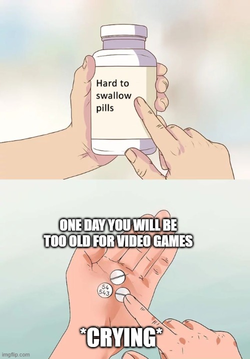 video games | ONE DAY YOU WILL BE TOO OLD FOR VIDEO GAMES; *CRYING* | image tagged in memes,hard to swallow pills | made w/ Imgflip meme maker