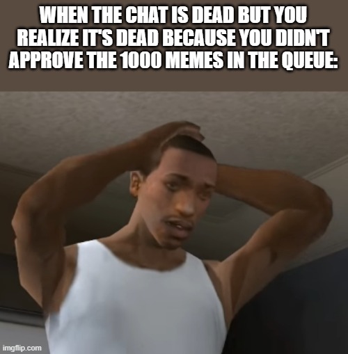 Shit   (Didn't really happen to me though) | WHEN THE CHAT IS DEAD BUT YOU REALIZE IT'S DEAD BECAUSE YOU DIDN'T APPROVE THE 1000 MEMES IN THE QUEUE: | image tagged in desperate cj | made w/ Imgflip meme maker