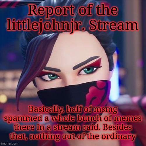 (since I got reassigned:) | Report of the littlejohnjr. Stream; Basically, half of msmg spammed a whole bunch of memes there in a stream raid. Besides that, nothing out of the ordinary | image tagged in red jade pride | made w/ Imgflip meme maker