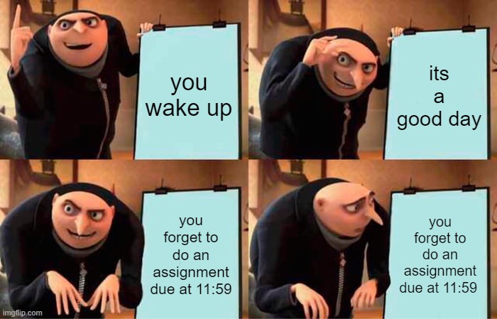 yess | you wake up; its a good day; you forget to do an assignment due at 11:59; you forget to do an assignment due at 11:59 | image tagged in memes,gru's plan | made w/ Imgflip meme maker