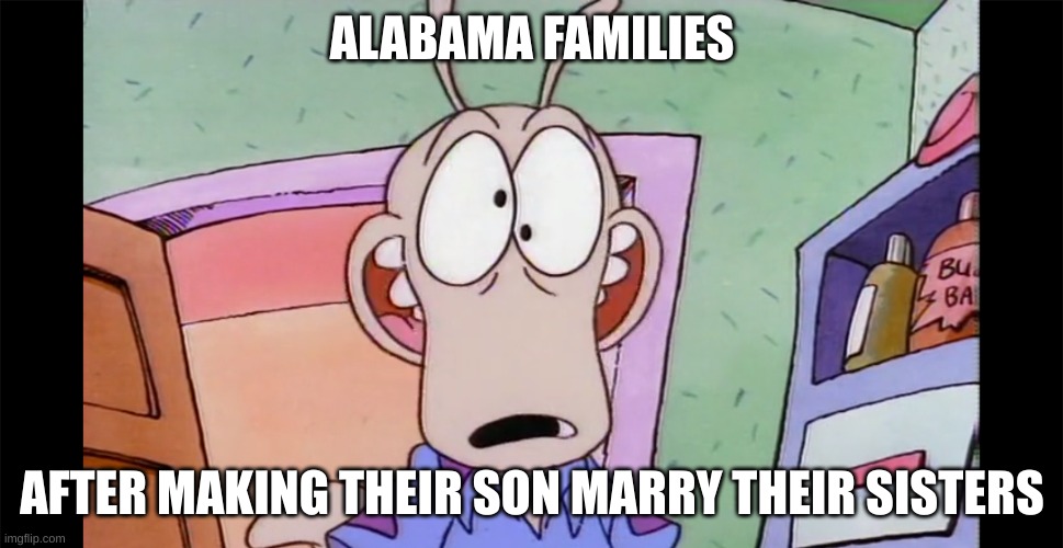 alabama families wild doe | ALABAMA FAMILIES; AFTER MAKING THEIR SON MARRY THEIR SISTERS | image tagged in rocko from rocko's modern life | made w/ Imgflip meme maker