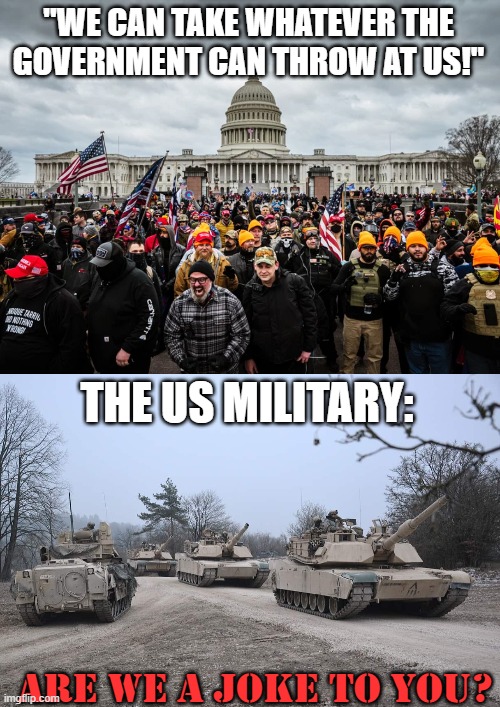 Tanks | "WE CAN TAKE WHATEVER THE GOVERNMENT CAN THROW AT US!"; THE US MILITARY:; ARE WE A JOKE TO YOU? | image tagged in tanks | made w/ Imgflip meme maker