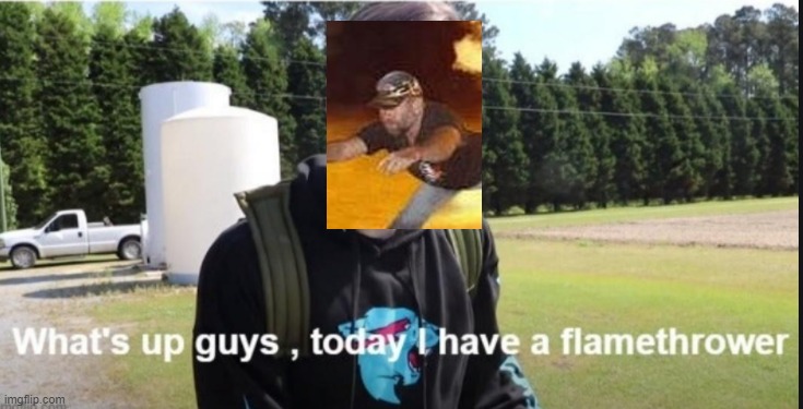 What's up guys, today I have a flamethrower | image tagged in what's up guys today i have a flamethrower | made w/ Imgflip meme maker