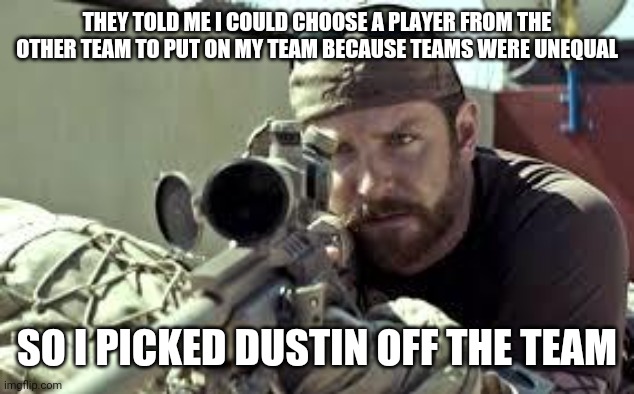 If the other team has 2 more ppl than you, don't take one. Kill two. | THEY TOLD ME I COULD CHOOSE A PLAYER FROM THE OTHER TEAM TO PUT ON MY TEAM BECAUSE TEAMS WERE UNEQUAL; SO I PICKED DUSTIN OFF THE TEAM | image tagged in american sniper,murder,guns,gaming,dark humor | made w/ Imgflip meme maker