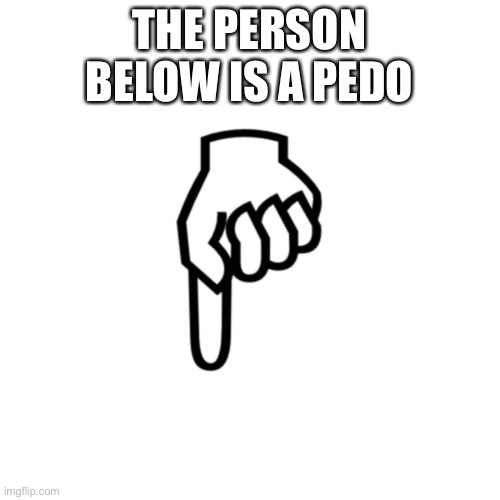 Hahahahahahqhah | THE PERSON BELOW IS A PEDO | image tagged in be mean to the person below | made w/ Imgflip meme maker