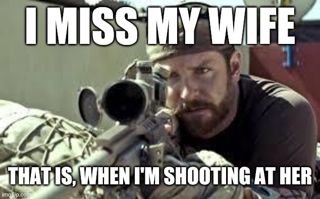 Nobody take any inspiration from this meme | I MISS MY WIFE; THAT IS, WHEN I'M SHOOTING AT HER | image tagged in american sniper,funny,dark humor,shooting,wife | made w/ Imgflip meme maker