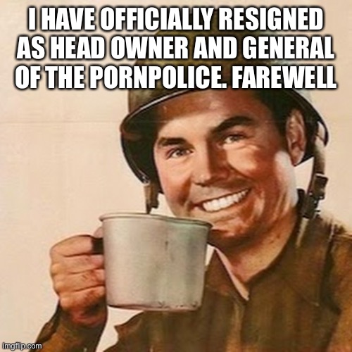 Coffee Soldier | I HAVE OFFICIALLY RESIGNED AS HEAD OWNER AND GENERAL OF THE PORNPOLICE. FAREWELL | image tagged in coffee soldier | made w/ Imgflip meme maker
