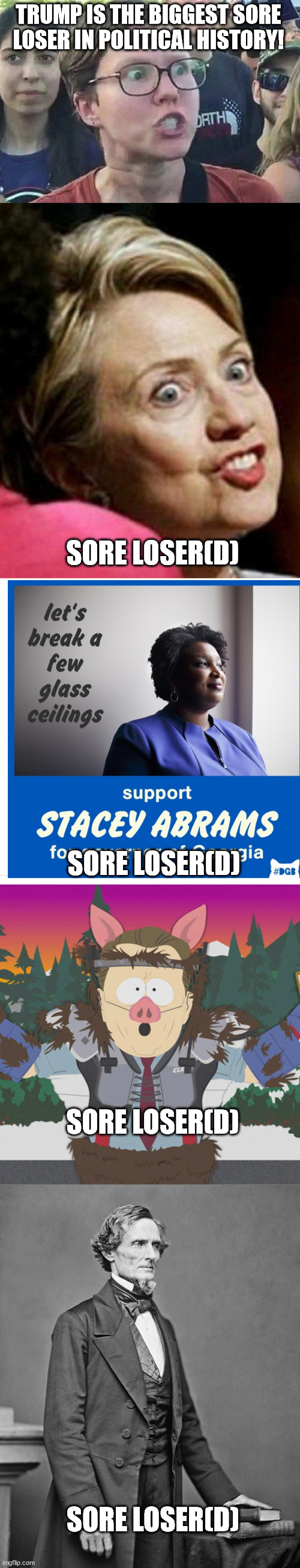 And one of those sore losers triggered the frickin' US Civil War partly because he lost. | TRUMP IS THE BIGGEST SORE LOSER IN POLITICAL HISTORY! SORE LOSER(D); SORE LOSER(D); SORE LOSER(D); SORE LOSER(D) | image tagged in triggered liberal,hillary clinton fish,stacy abrams,al gore manbearpig south park,president jefferson davis,political meme | made w/ Imgflip meme maker