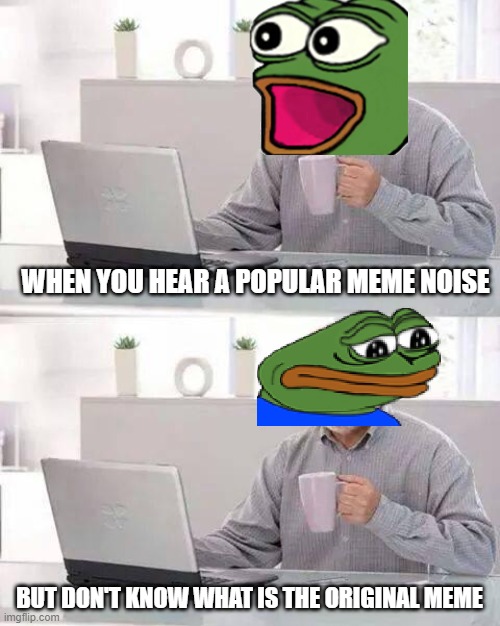Hide The Pain Pepe | WHEN YOU HEAR A POPULAR MEME NOISE; BUT DON'T KNOW WHAT IS THE ORIGINAL MEME | image tagged in memes,hide the pain harold | made w/ Imgflip meme maker