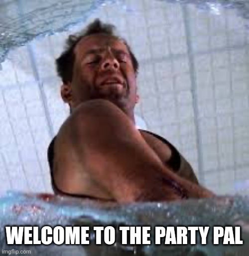 Die hard Welcome to the party pal | WELCOME TO THE PARTY PAL | image tagged in die hard welcome to the party pal | made w/ Imgflip meme maker