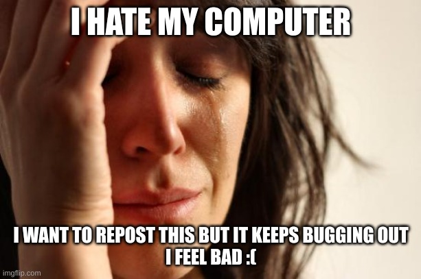 First World Problems Meme | I HATE MY COMPUTER I WANT TO REPOST THIS BUT IT KEEPS BUGGING OUT
I FEEL BAD :( | image tagged in memes,first world problems | made w/ Imgflip meme maker