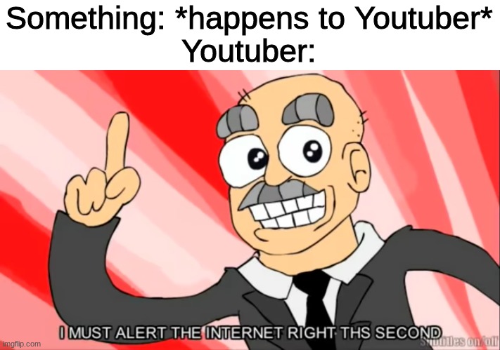 youtubers be like | Something: *happens to Youtuber*
Youtuber: | image tagged in i must alert the internet right this second,youtubers,youtuber,eddsworld,funny,memes | made w/ Imgflip meme maker