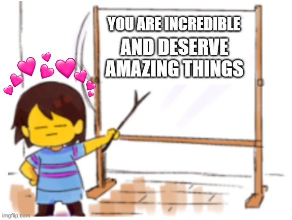 another whiteboard | YOU ARE INCREDIBLE; AND DESERVE AMAZING THINGS | image tagged in frisk sign,wholesome,undertale | made w/ Imgflip meme maker