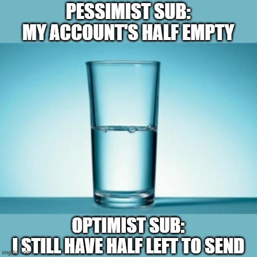 Pessimist vs Optimist, Findom | PESSIMIST SUB:
MY ACCOUNT'S HALF EMPTY; OPTIMIST SUB:
I STILL HAVE HALF LEFT TO SEND | image tagged in half full half empty | made w/ Imgflip meme maker