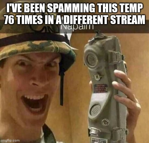 now imma continue spammimg in that shit stream | I'VE BEEN SPAMMING THIS TEMP 76 TIMES IN A DIFFERENT STREAM | image tagged in napalm | made w/ Imgflip meme maker