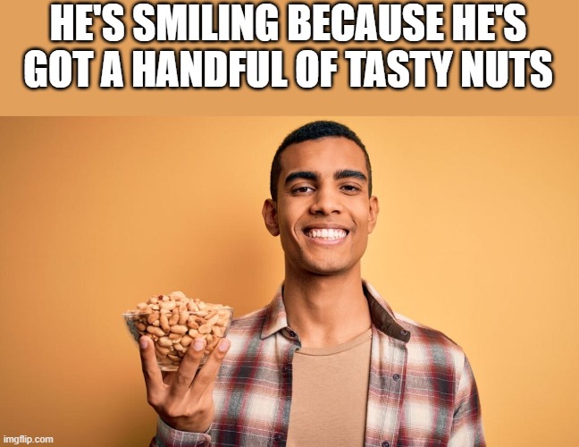 Handful Of Tasty Nuts |  HE'S SMILING BECAUSE HE'S GOT A HANDFUL OF TASTY NUTS | image tagged in smiling,tasty,nuts,smile,funny,memes | made w/ Imgflip meme maker
