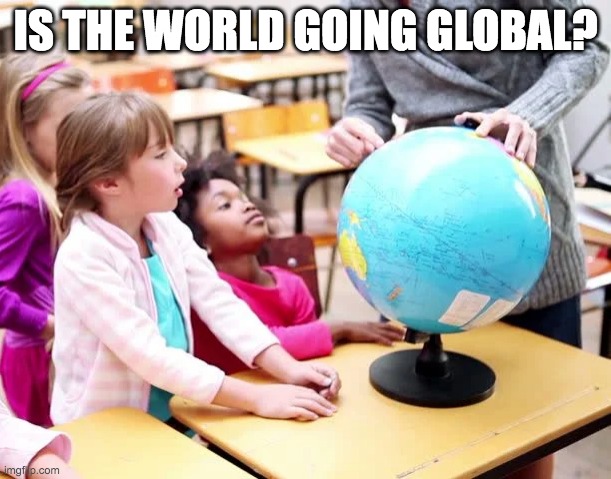 Is the world going global? |  IS THE WORLD GOING GLOBAL? | image tagged in world,global,economics,memes | made w/ Imgflip meme maker