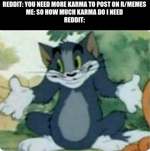 I am now very angery | REDDIT: YOU NEED MORE KARMA TO POST ON R/MEMES
ME: SO HOW MUCH KARMA DO I NEED
REDDIT: | image tagged in tom shrugging,angery,anger,not funny,reddit | made w/ Imgflip meme maker