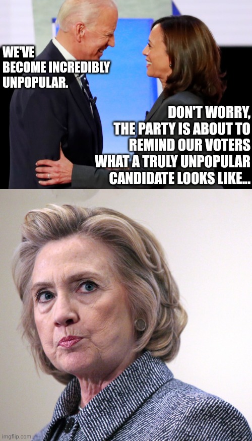 Hillary 2024 | WE'VE BECOME INCREDIBLY UNPOPULAR. DON'T WORRY, THE PARTY IS ABOUT TO REMIND OUR VOTERS WHAT A TRULY UNPOPULAR CANDIDATE LOOKS LIKE... | image tagged in biden harris,hillary clinton pissed | made w/ Imgflip meme maker