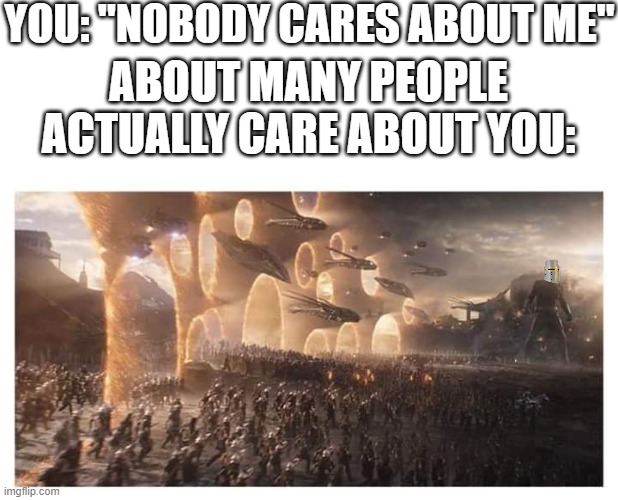 you got TONS my guy | YOU: "NOBODY CARES ABOUT ME"; ABOUT MANY PEOPLE ACTUALLY CARE ABOUT YOU: | image tagged in avengers endgame,wholesome | made w/ Imgflip meme maker