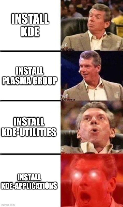 Vince McMahon Reaction w/Glowing Eyes |  INSTALL KDE; INSTALL PLASMA GROUP; INSTALL KDE-UTILITIES; INSTALL KDE-APPLICATIONS | image tagged in vince mcmahon reaction w/glowing eyes | made w/ Imgflip meme maker