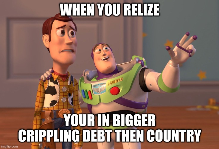 X, X Everywhere Meme | WHEN YOU RELIZE; YOUR IN BIGGER CRIPPLING DEBT THEN COUNTRY | image tagged in memes,x x everywhere | made w/ Imgflip meme maker