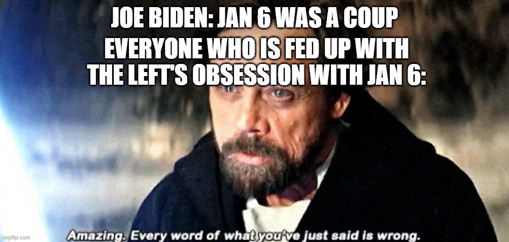 Amazing. Every word of what you just said is wrong. | JOE BIDEN: JAN 6 WAS A COUP; EVERYONE WHO IS FED UP WITH THE LEFT'S OBSESSION WITH JAN 6: | image tagged in amazing every word of what you just said is wrong | made w/ Imgflip meme maker