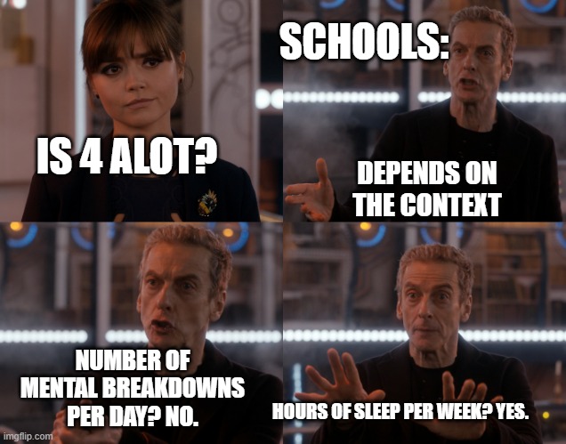 schools be like | SCHOOLS:; DEPENDS ON THE CONTEXT; IS 4 ALOT? NUMBER OF MENTAL BREAKDOWNS PER DAY? NO. HOURS OF SLEEP PER WEEK? YES. | image tagged in is 4 alot | made w/ Imgflip meme maker